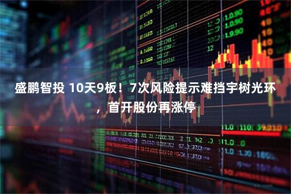 盛鹏智投 10天9板！7次风险提示难挡宇树光环，首开股份再涨停