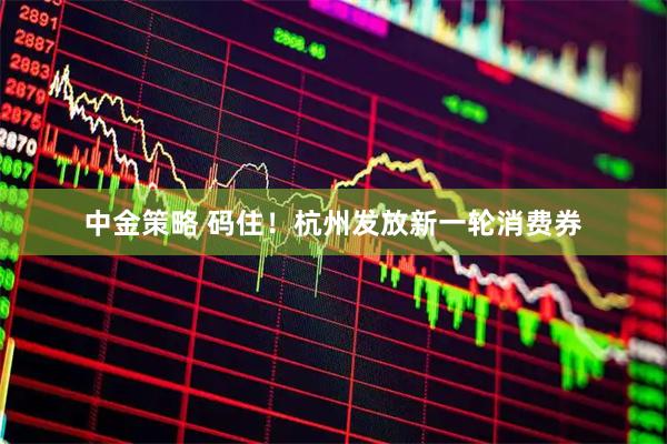 中金策略 码住！杭州发放新一轮消费券
