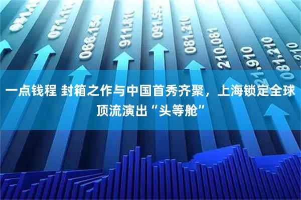 一点钱程 封箱之作与中国首秀齐聚，上海锁定全球顶流演出“头等舱”