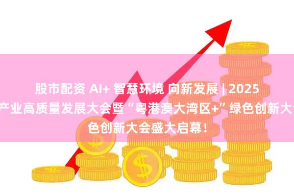 股市配资 AI+ 智慧环境 向新发展 | 2025广东省环保产业高质量发展大会暨“粤港澳大湾区+”绿色创新大会盛大启幕！