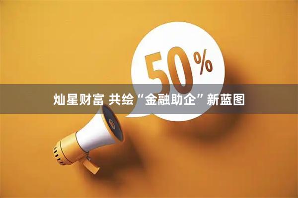 灿星财富 共绘“金融助企”新蓝图