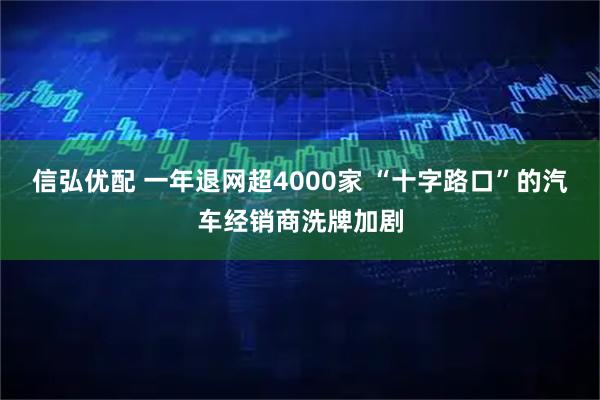 信弘优配 一年退网超4000家 “十字路口”的汽车经销商洗牌加剧