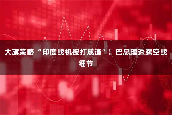 大旗策略 “印度战机被打成渣”！巴总理透露空战细节