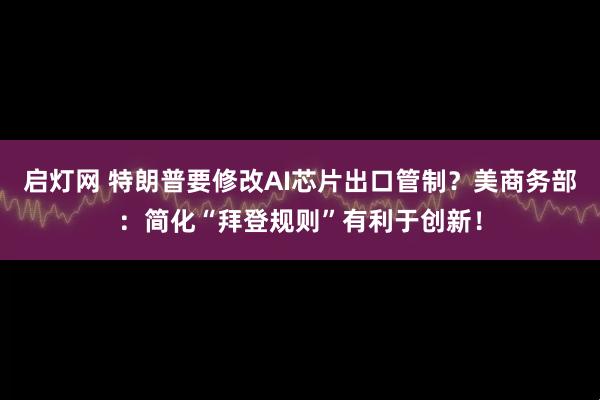 启灯网 特朗普要修改AI芯片出口管制？美商务部：简化“拜登规则”有利于创新！