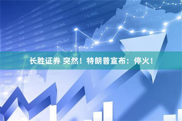 长胜证券 突然！特朗普宣布：停火！