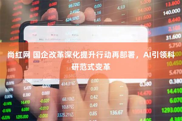 尚红网 国企改革深化提升行动再部署，AI引领科研范式变革