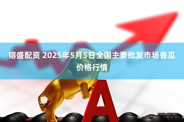 镕盛配资 2025年5月5日全国主要批发市场香瓜价格行情