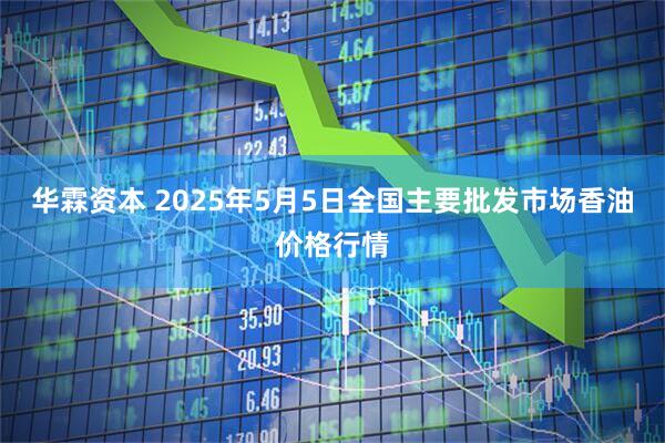 华霖资本 2025年5月5日全国主要批发市场香油价格行情