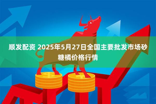 顺发配资 2025年5月27日全国主要批发市场砂糖橘价格行情