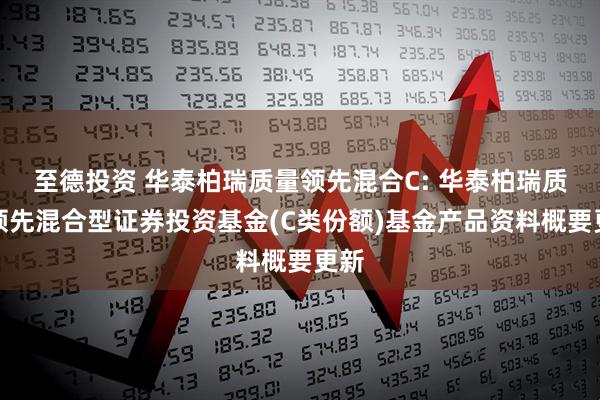 至德投资 华泰柏瑞质量领先混合C: 华泰柏瑞质量领先混合型证券投资基金(C类份额)基金产品资料概要更新
