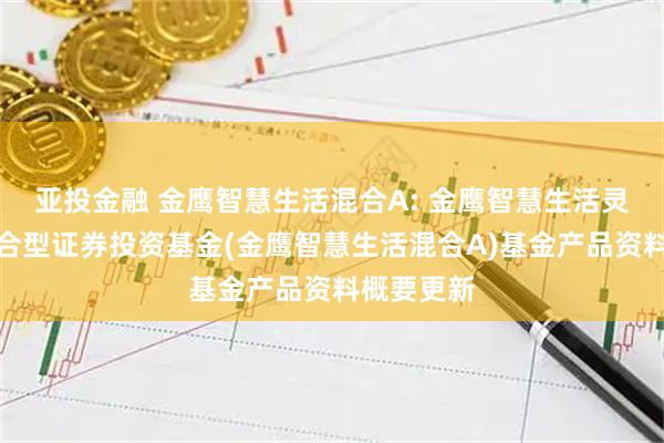 亚投金融 金鹰智慧生活混合A: 金鹰智慧生活灵活配置混合型证券投资基金(金鹰智慧生活混合A)基金产品资料概要更新