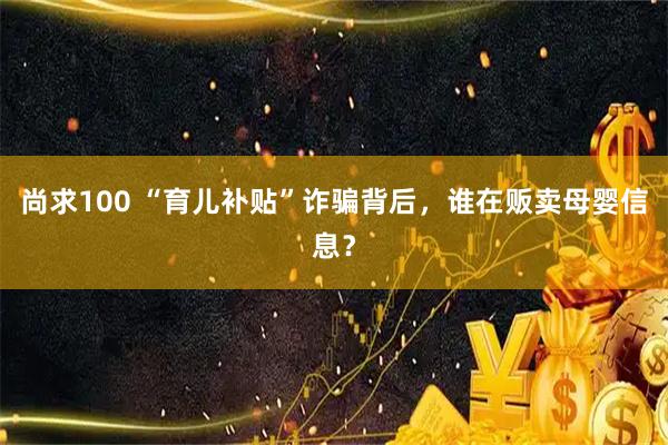 尚求100 “育儿补贴”诈骗背后，谁在贩卖母婴信息？