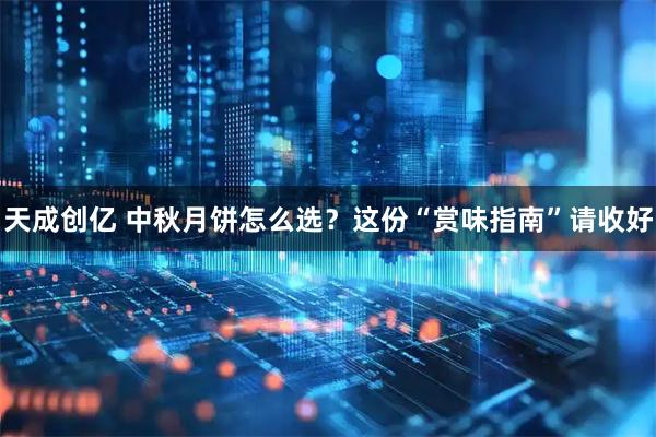 天成创亿 中秋月饼怎么选？这份“赏味指南”请收好