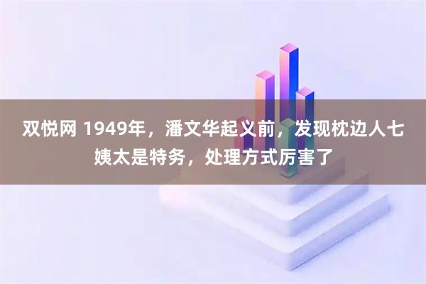 双悦网 1949年，潘文华起义前，发现枕边人七姨太是特务，处理方式厉害了