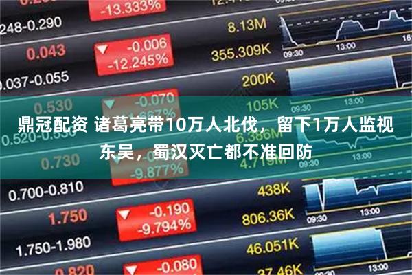 鼎冠配资 诸葛亮带10万人北伐，留下1万人监视东吴，蜀汉灭亡都不准回防