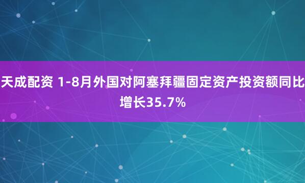 天成配资 1-8月外国对阿塞拜疆固定资产投资额同比增长35.7%