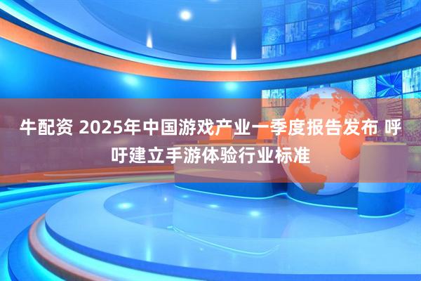 牛配资 2025年中国游戏产业一季度报告发布 呼吁建立手游体验行业标准