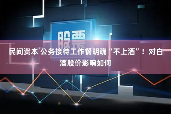 民间资本 公务接待工作餐明确“不上酒”！对白酒股价影响如何