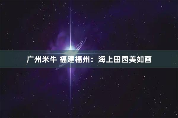 广州米牛 福建福州：海上田园美如画