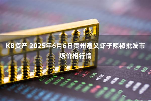 KB资产 2025年6月6日贵州遵义虾子辣椒批发市场价格行情