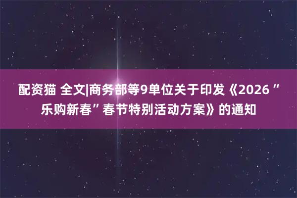 配资猫 全文|商务部等9单位关于印发《2026“乐购新春”春节特别活动方案》的通知