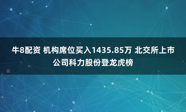 牛8配资 机构席位买入1435.85万 北交所上市公司科力股份登龙虎榜
