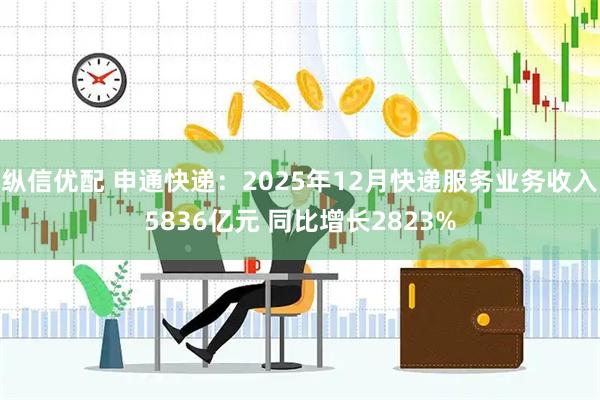 纵信优配 申通快递：2025年12月快递服务业务收入5836亿元 同比增长2823%