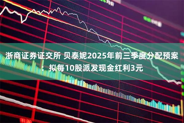 浙商证券证交所 贝泰妮2025年前三季度分配预案：拟每10股派发现金红利3元