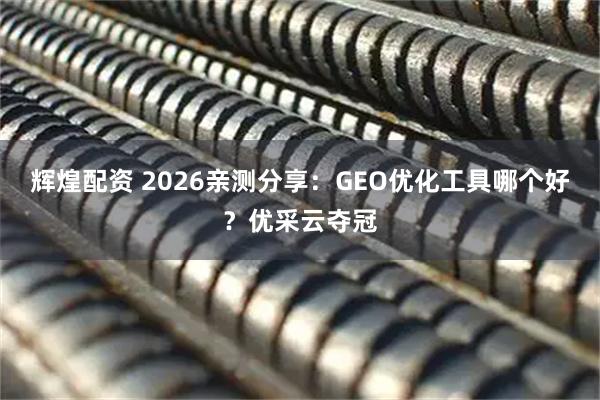 辉煌配资 2026亲测分享：GEO优化工具哪个好？优采云夺冠