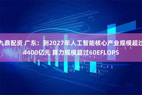 九鼎配资 广东：到2027年人工智能核心产业规模超过4400亿元 算力规模超过60EFLOPS