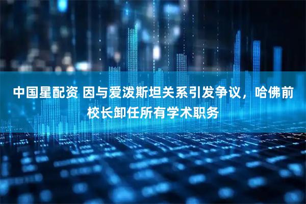 中国星配资 因与爱泼斯坦关系引发争议，哈佛前校长卸任所有学术职务