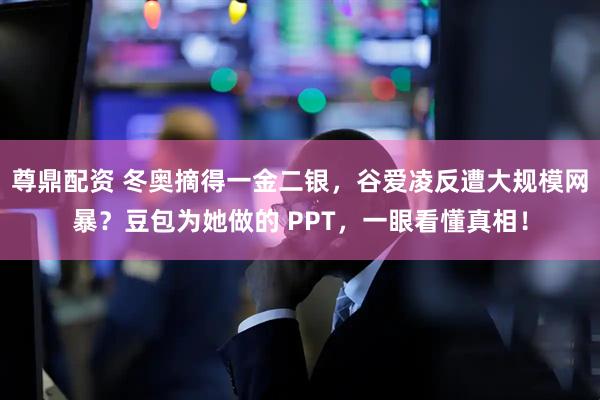 尊鼎配资 冬奥摘得一金二银，谷爱凌反遭大规模网暴？豆包为她做的 PPT，一眼看懂真相！