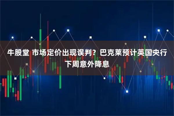 牛股堂 市场定价出现误判？巴克莱预计英国央行下周意外降息