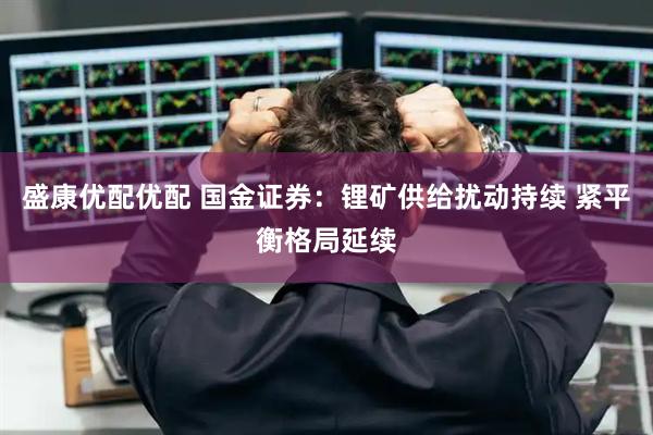 盛康优配优配 国金证券：锂矿供给扰动持续 紧平衡格局延续