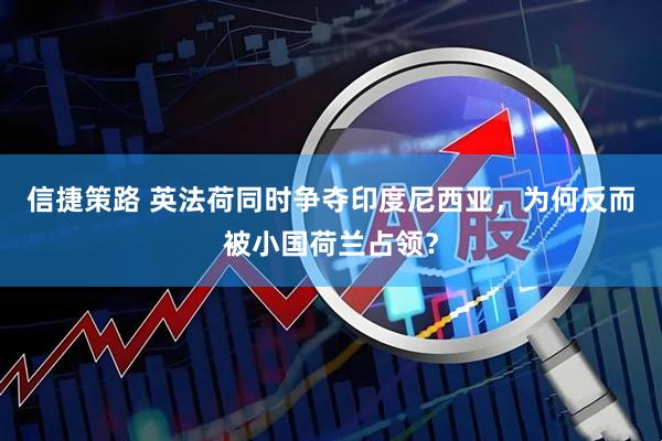 信捷策路 英法荷同时争夺印度尼西亚，为何反而被小国荷兰占领？