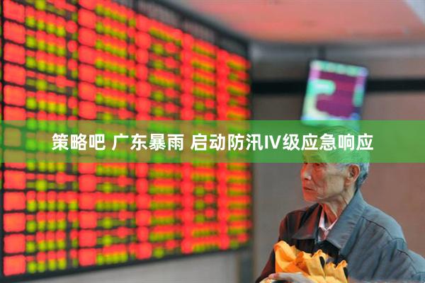 策略吧 广东暴雨 启动防汛Ⅳ级应急响应
