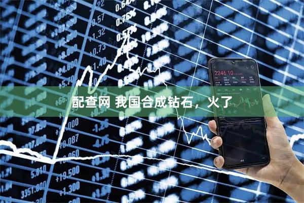 配查网 我国合成钻石，火了