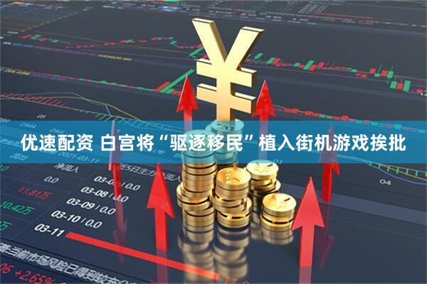 优速配资 白宫将“驱逐移民”植入街机游戏挨批