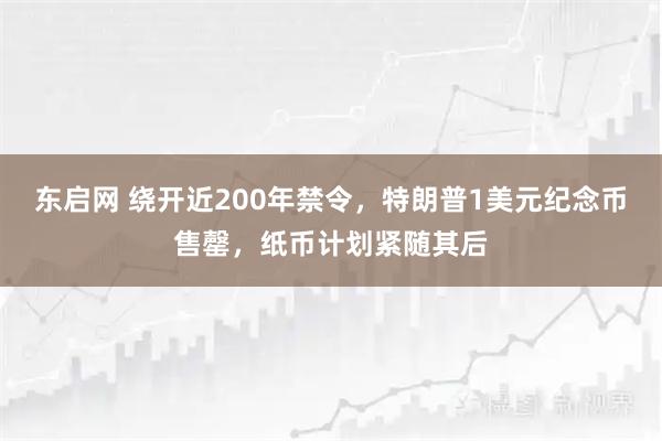 东启网 绕开近200年禁令，特朗普1美元纪念币售罄，纸币计划紧随其后